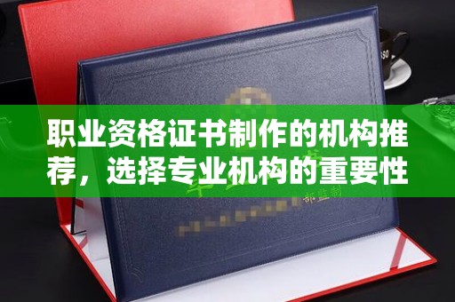 神农架职业资格证书制作的机构推荐，选择专业机构的重要性